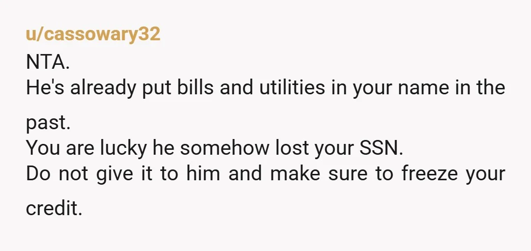 u/Saltynut99 NTA. Please NEVER give your SIN to anyone that doesn’t absolutely require it. You can do SO much damage with that, especially since as your father he will know...