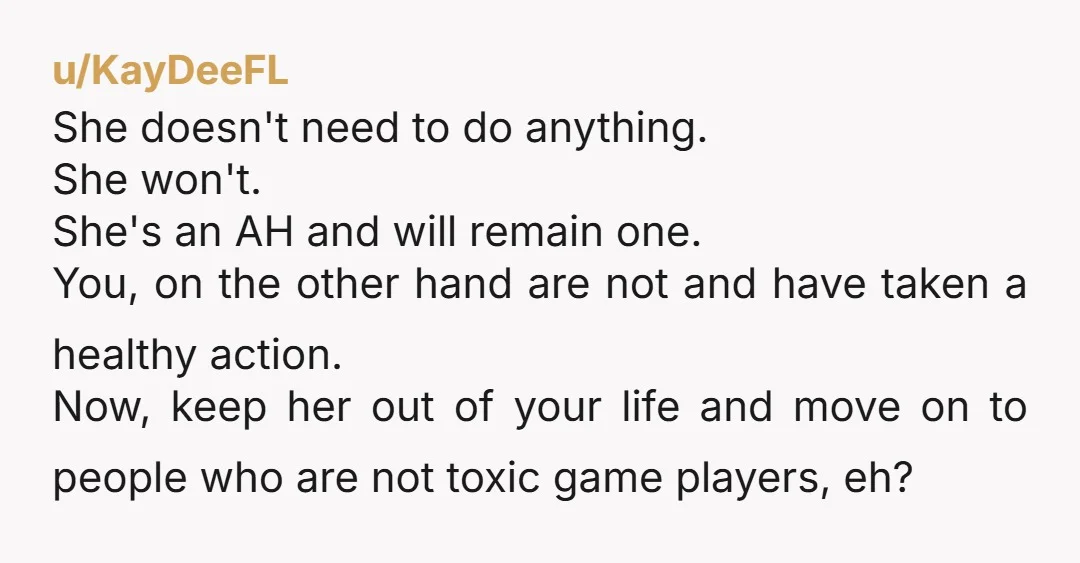 u/KayDeeFL She doesn't need to do anything. She won't. She's an AH and will remain one. You, on the other hand are not and have taken a healthy action. Now,...