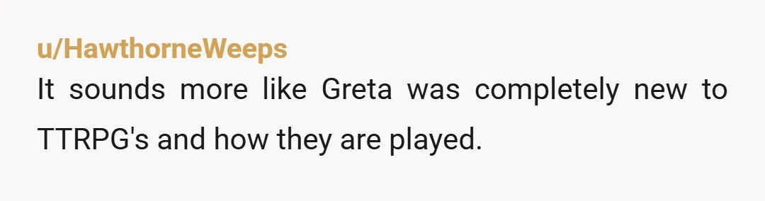 u/DeyjaShayd So basically Greta didnt buy into the game. This is the equivalent of refusing to go to the tavern where all the other players are? Yes tavern meeting are...