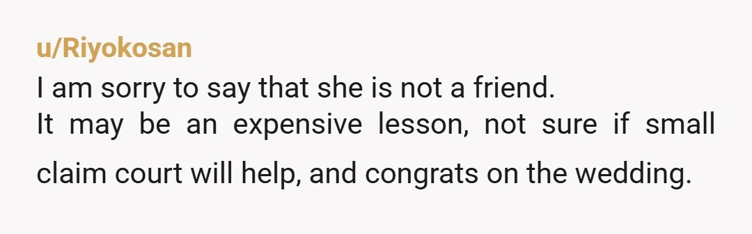 u/Legitimate-Buy5570
NTA you did not pay for her honeymoon but for her to come to the wedding.
I personally wouldn't consider her a friend anymore.