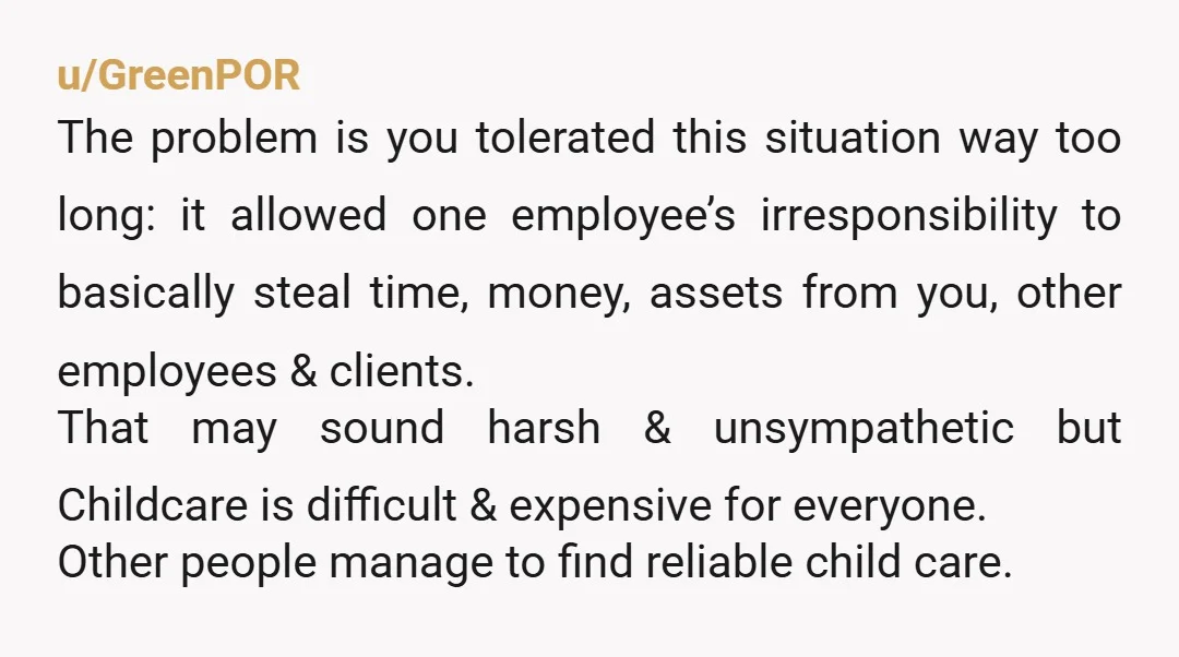 u/GreenPOR The problem is you tolerated this situation way too long: it allowed one employee’s irresponsibility to basically steal time, money, assets from you, other employees & clients. That may...