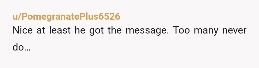 u/PomegranatePlus6526
Nice at least he got the message. Too many never do…