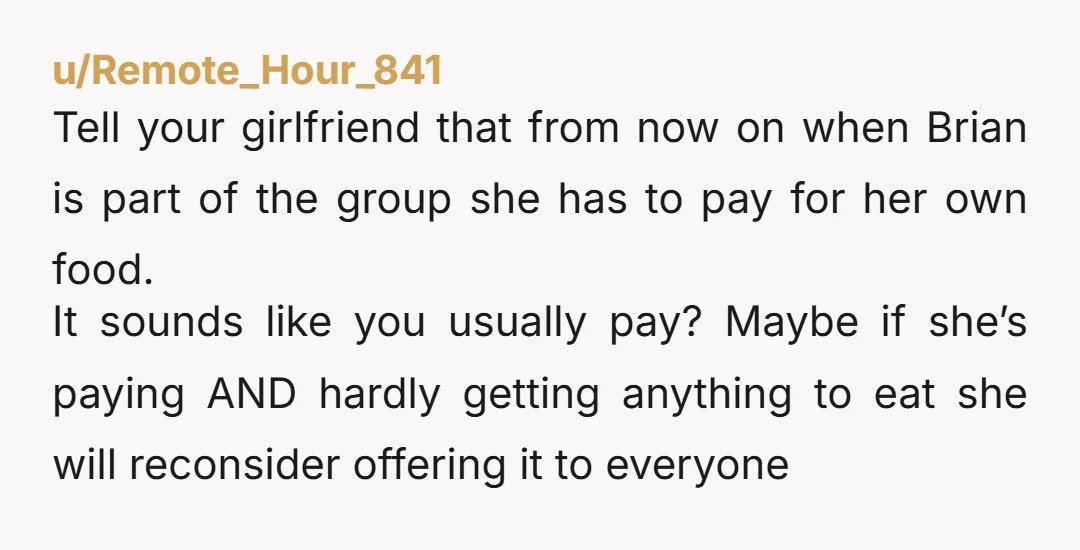 u/Stormydaycoffee NTA. Presumably op is paying for gf’s food (as per last paragraph) and if someone is paying for your food you don’t get to act all generous with it...
