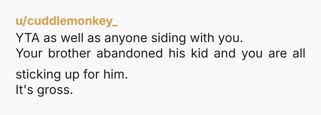 u/moonshine0987 He’s not his “son” or your “nephew.” He’s his son and he’s still your nephew. Your brother has abandoned his son. Your ex-SIL is sharing private info and badmouthing...