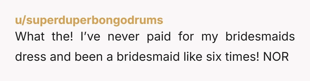 u/First-Energy2671 "In light of this expense, I won't be able to serve as a bridesmaid. I totally respect that you have a look that that you're going for and I...