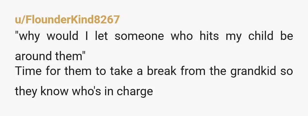 u/FlounderKind8267
"why would I let someone who hits my child be around them"
Time for them to take a break from the grandkid so they know who's in charge