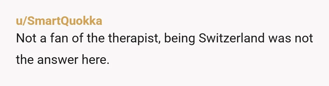 u/SmartQuokka
Not a fan of the therapist, being Switzerland was not the answer here.