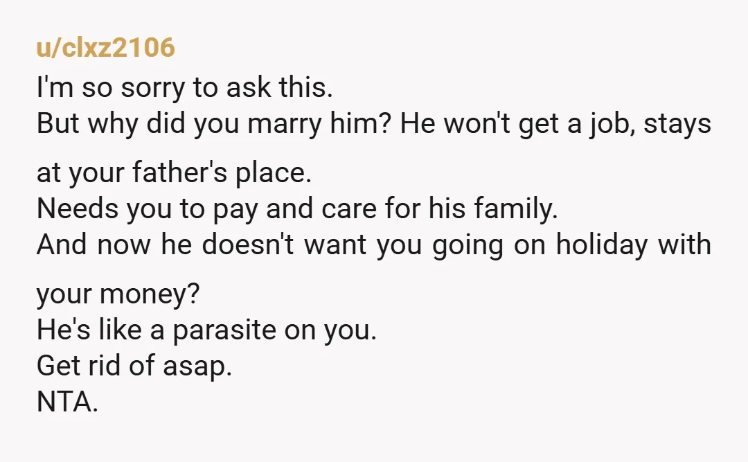 u/clxz2106 I'm so sorry to ask this. But why did you marry him? He won't get a job, stays at your father's place. Needs you to pay and care for...