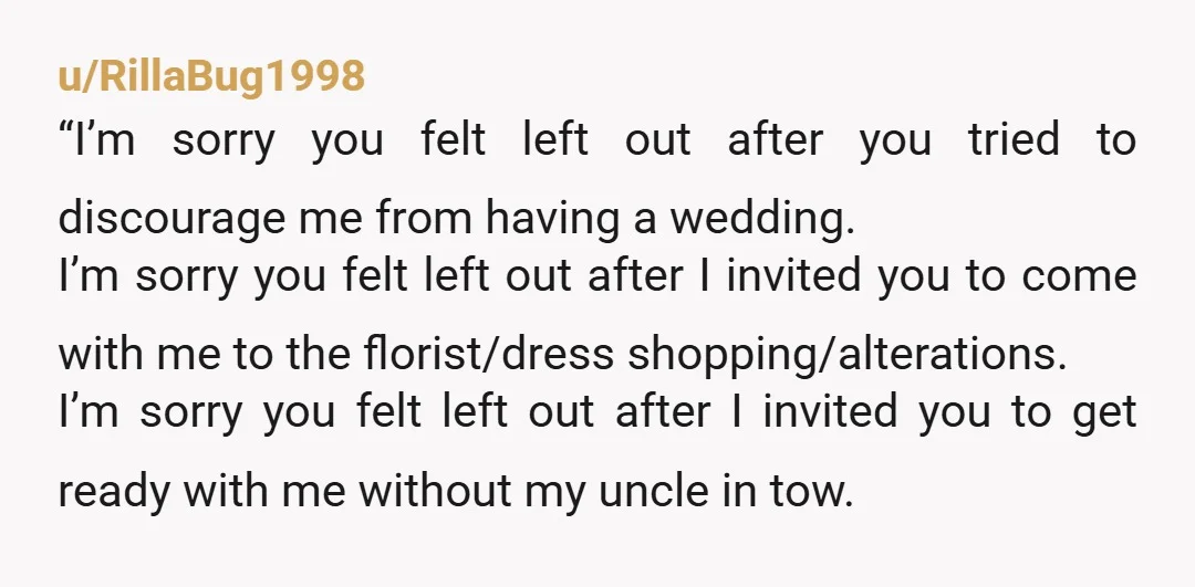 u/RillaBug1998 “I’m sorry you felt left out after you tried to discourage me from having a wedding. I’m sorry you felt left out after I invited you to come with...