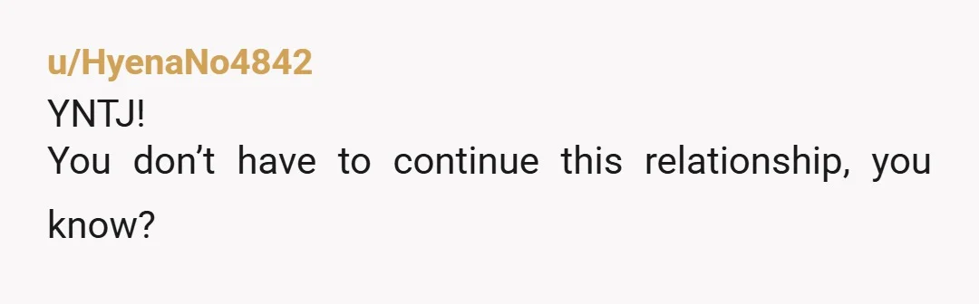 u/HyenaNo4842
YNTJ!
You don’t have to continue this relationship, you know?