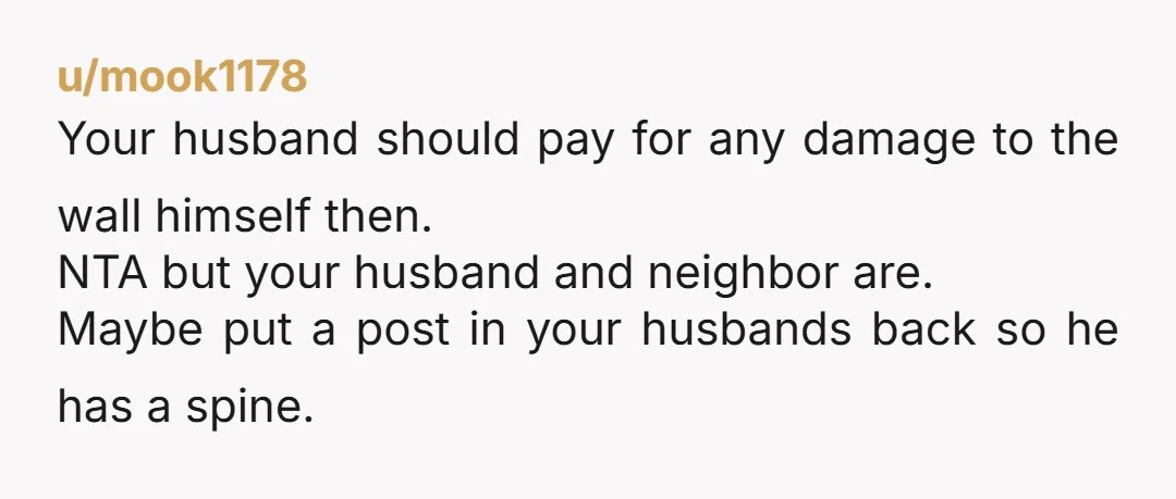 u/Emergency_Exit_4714
NTA
Your neighbor is an AH though and so is your husband for having no spine