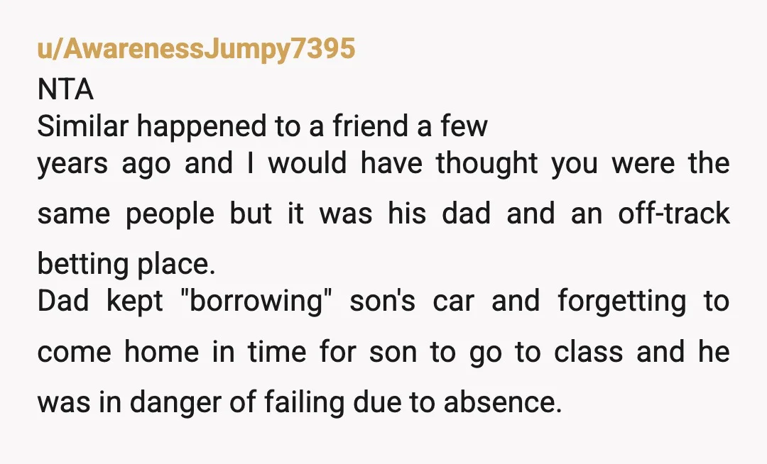 u/AwarenessJumpy7395 NTA Similar happened to a friend a few years ago and I would have thought you were the same people but it was his dad and an off-track betting...
