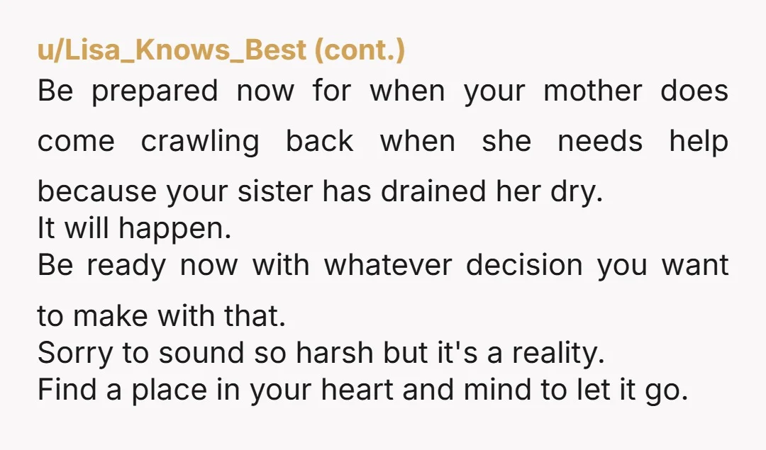 u/Icy-Mix-6550 NTA. I think you've done too much. Just let mom live out her life with her golden child, i.e. your sister, and let the chips fall where they may....
