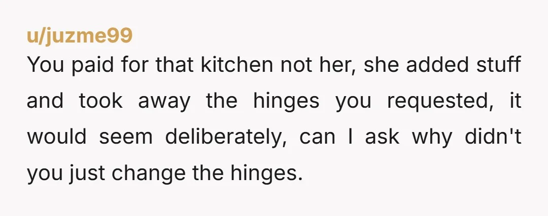 u/Secure_Highway_6917
NTA she changed what you all had agreed on and then they wouldn’t stop slamming the cabinets so you fixed the problem