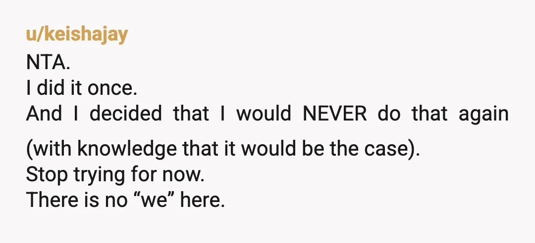 u/keishajay NTA. I did it once. And I decided that I would NEVER do that again (with knowledge that it would be the case). Stop trying for now. There is...