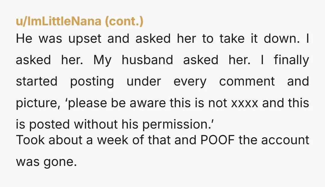 u/FutureSurround6344 NTA She’s is literally violating your privacy. Once it’s on the internet it’s there forever. I honestly would not be around her until she changed. You could also do...