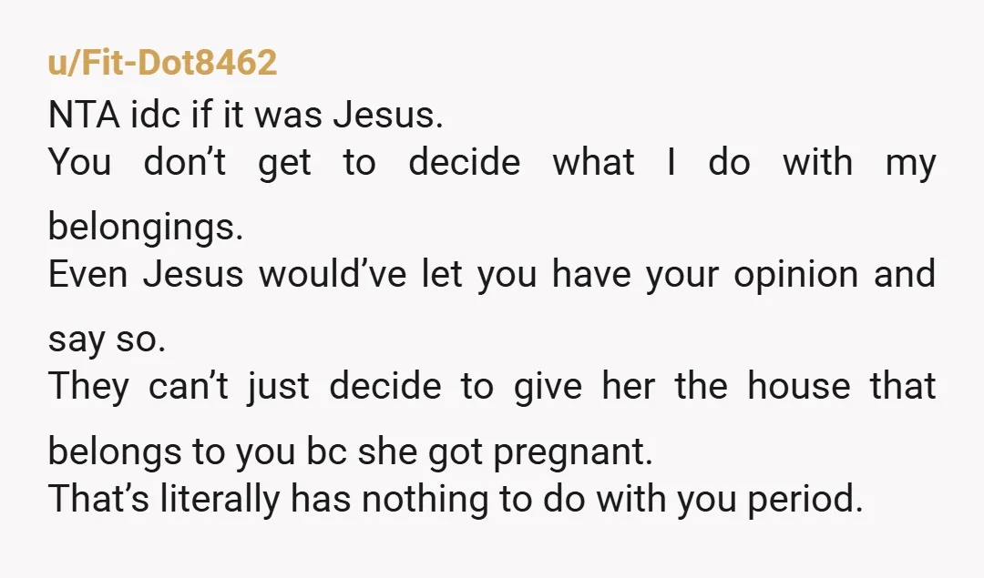 u/Fit-Dot8462 NTA idc if it was Jesus. You don’t get to decide what I do with my belongings. Even Jesus would’ve let you have your opinion and say so. They...