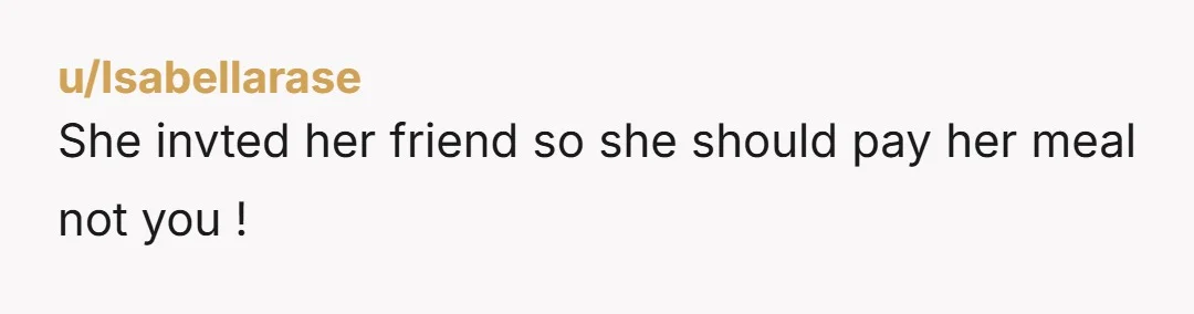 u/Isabellarase She invted her friend so she should pay her meal not you !