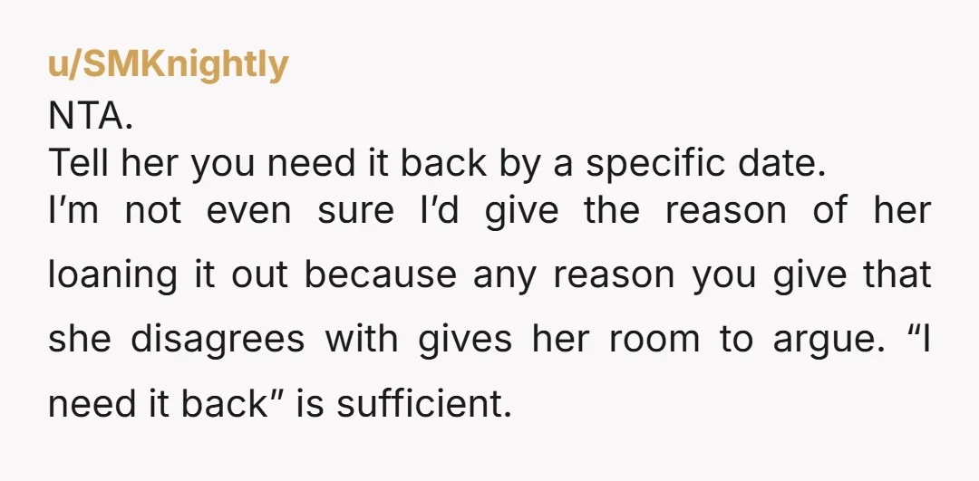 u/Prudent-Confection16 Just require, not ask for it back. Don't give reasons why, she'll just argue and shame you more. Just say it is time for her to give it back....