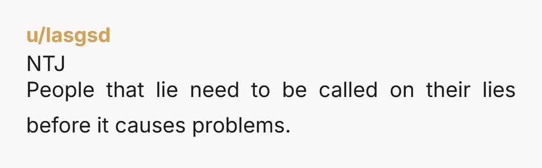 u/lasgsd NTJ People that lie need to be called on their lies before it causes problems.
