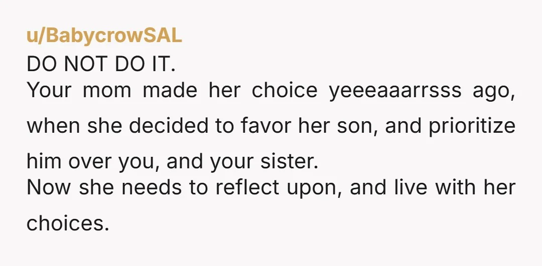 u/Ilovewally NTJ and do not let her move in with you. She prioritized your brother his whole life, but relied on you and your sister as safety nets. She should...