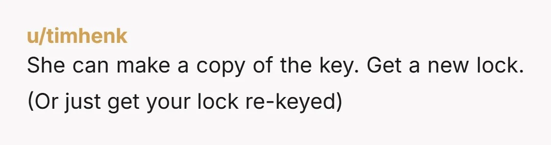 u/timhenk She can make a copy of the key. Get a new lock. (Or just get your lock re-keyed)