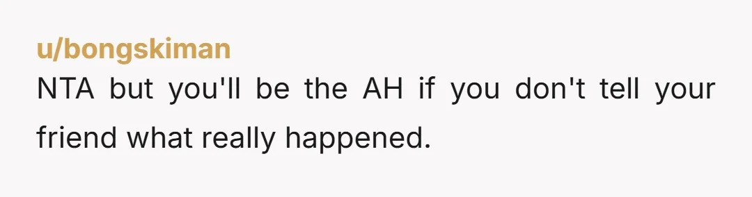 u/Ill-Cat-1536 NTA, but you will be if you don't tell her. Think about this way: if you were her, would you want to know?