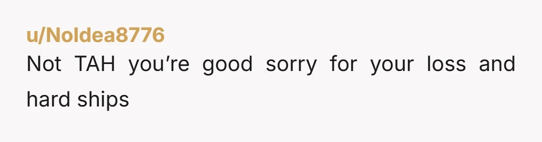 u/NoIdea8776
Not TAH you’re good sorry for your loss and hard ships