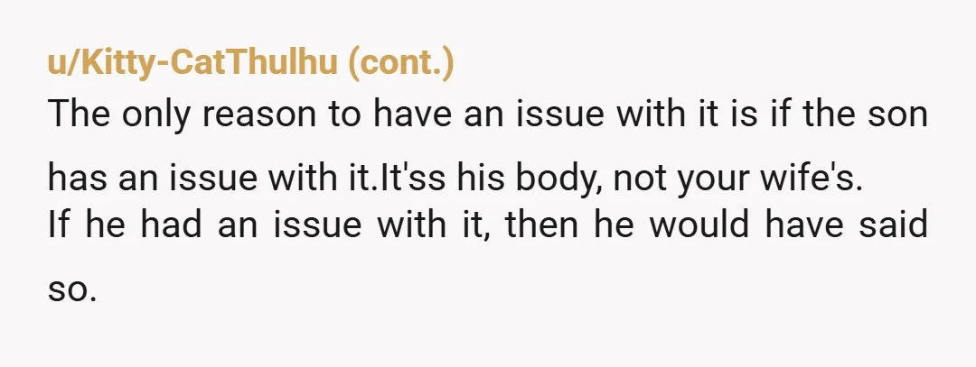 u/Equal-Jicama-5989 NTA. 1. Is your wife a puritan? Does she wear a bonnet and black dress buttoned to the neck? 2. Why is your wife jealous of your son's girlfriend?...