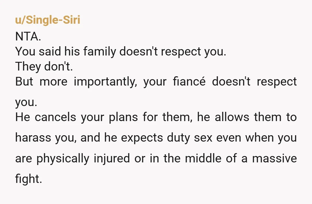 u/Single-Siri NTA. You said his family doesn't respect you. They don't. But more importantly, your fiancé doesn't respect you. He cancels your plans for them, he allows them to harass...