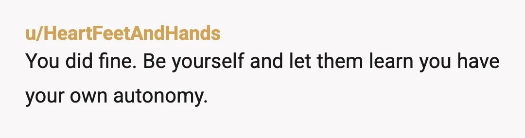 u/RandomReddit9791
NTA.
You did nothing wrong and owe noone an apology.
Continue to do your own thing and enjoy yourself.