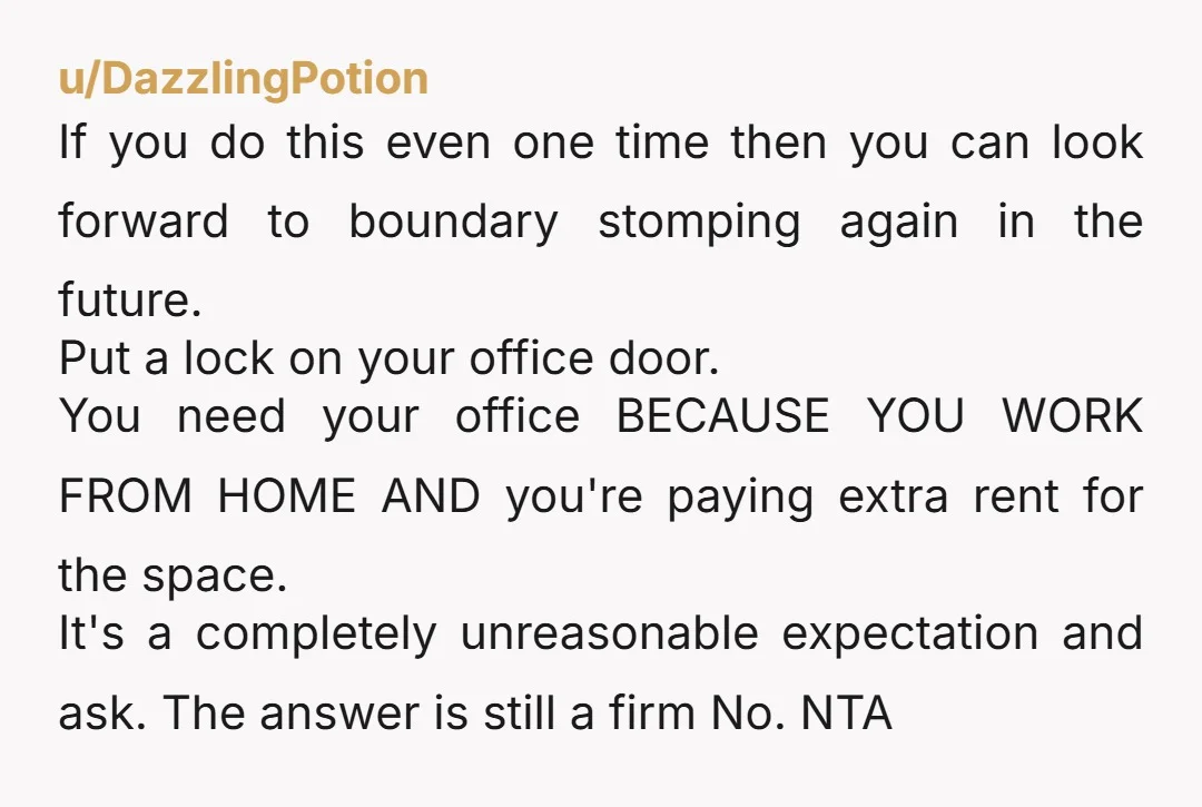 u/discordian_floof INFO She did not ask you before she invited guests to use your office for weeks? She just informed you after? Why can't they share a room or one...