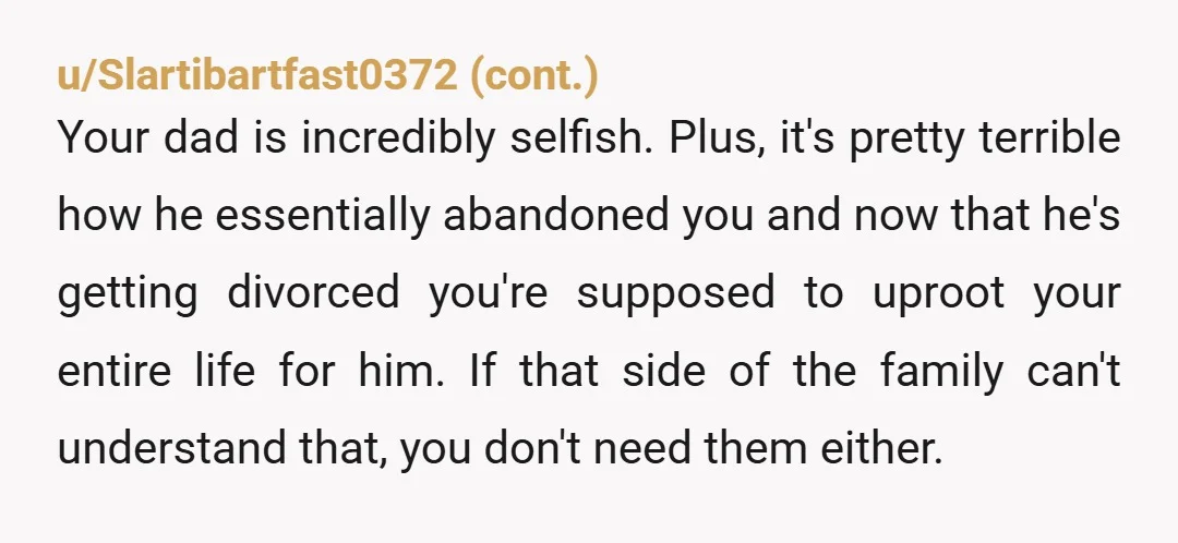 u/cassowary32 NTA. What's the upside for you? Where has he been the last four years? He just let you go move in with your aunt? That wasn't enough of a...