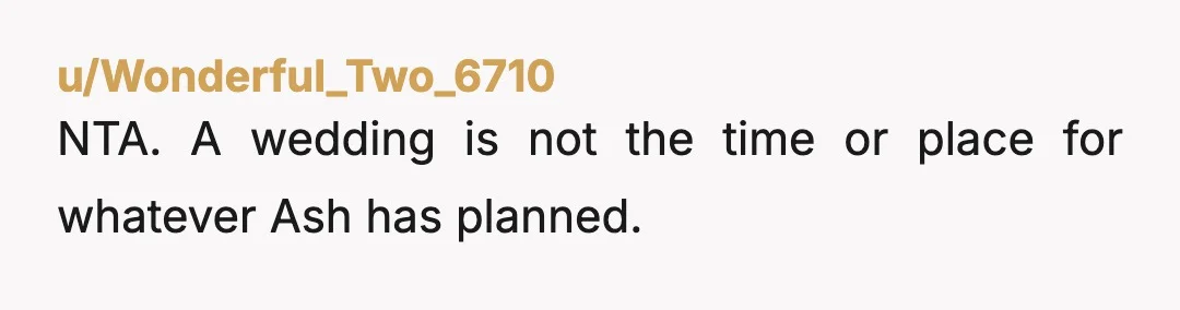 u/Wonderful_Two_6710
NTA.  A wedding is not the time or place for whatever Ash has planned.