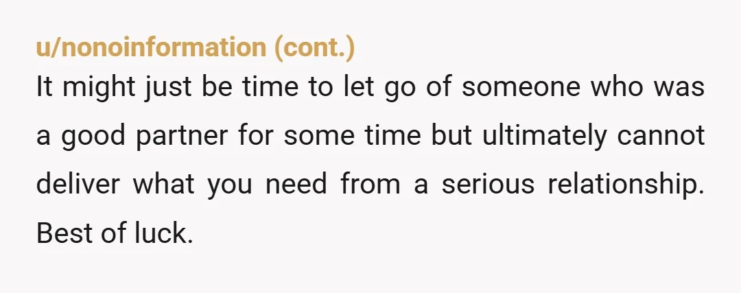 u/Puzzleheaded_Lie6786 Don’t fall into the sunk cost theory. If there are ways he behaves today that you don’t like, getting married won’t make him a better fit for you. Not...