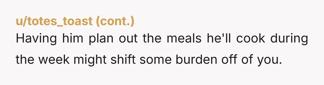 u/burnt-heterodoxy As others have said, he’s weaponizing incompetence so that you will take over the task for him. Please continue to ignore him while he cooks. He will figure it...