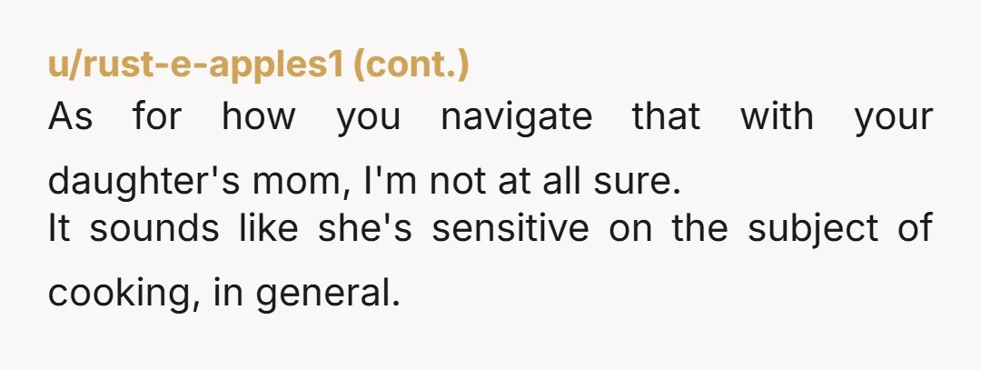 u/small-black-cat-290 NTA. You guys should watch Top Chef together. Maybe she'll find some inspiration there too! By the way - the contestants are both men and women.