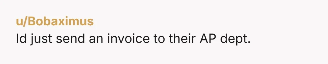 u/Bobaximus Id just send an invoice to their AP dept.