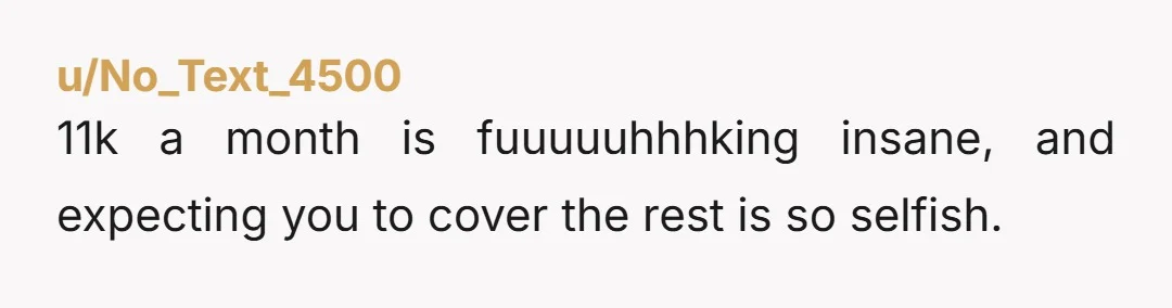 u/Which_Comfortable_32 If they have $800,000 and it costs $$11,000 per month, if they spend nothing more than $11,000, they can afford it for 72 months, which will be 6 years....