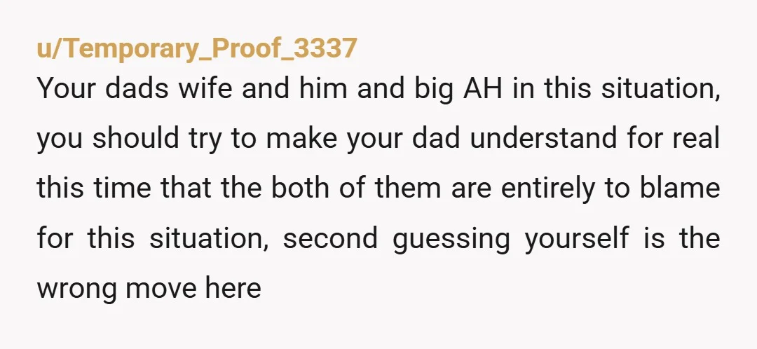 u/AllieBaba2020 NTA. Seriously, my 2 kids could have written this. Literally! Best thing was one day in court ex's wife piped up. His lawyer told her to be quiet. She...