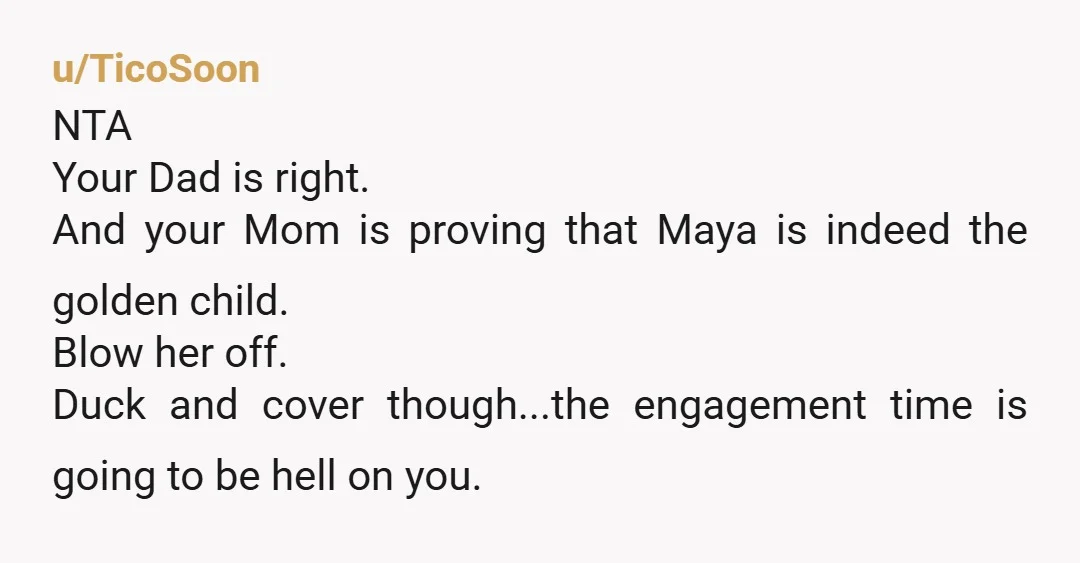u/TicoSoon NTA Your Dad is right. And your Mom is proving that Maya is indeed the golden child. Blow her off. Duck and cover though...the engagement time is going to...