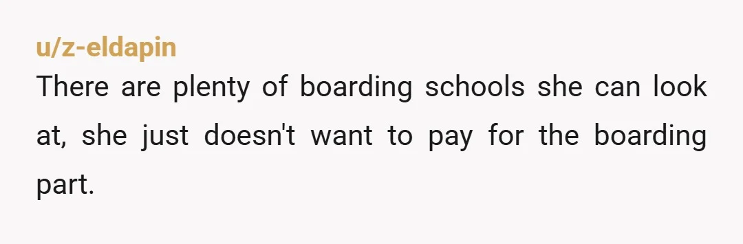 u/z-eldapin There are plenty of boarding schools she can look at, she just doesn't want to pay for the boarding part.