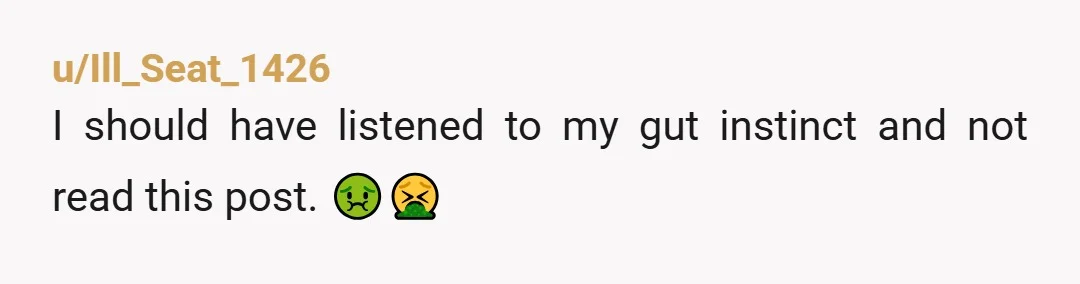 u/Ill_Seat_1426
I should have listened to my gut instinct and not read this post. 🤢🤮