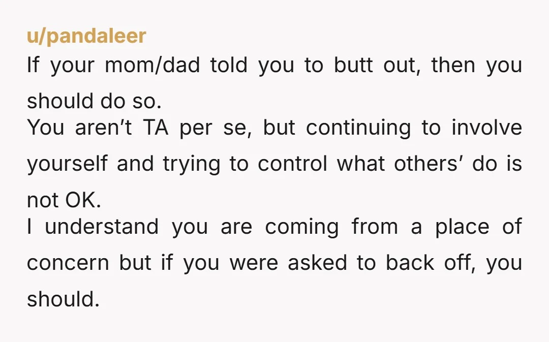 u/Asleep-Garbage-4892
If you express your opinion to both your mom and sibling.
Not much else you can do.