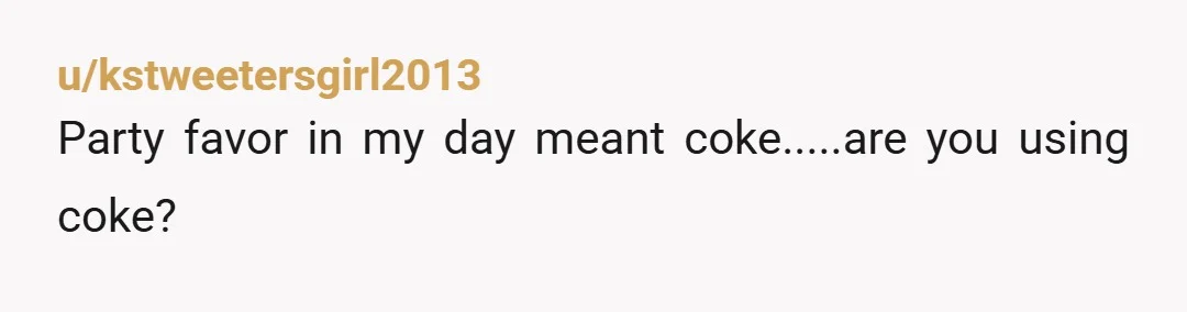 u/kstweetersgirl2013
Party favor in my day meant coke.....are you using coke?