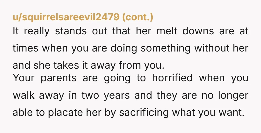 u/NCKALA NTA. Your parents started enabling your sister years and years ago and just never stopped. I guess they found it was easier for them to parent by "giving in"...