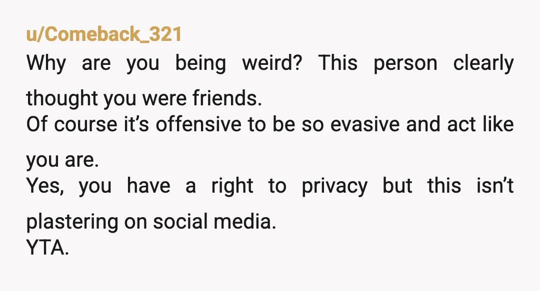 u/Comeback_321 Why are you being weird? This person clearly thought you were friends. Of course it’s offensive to be so evasive and act like you are. Yes, you have a...
