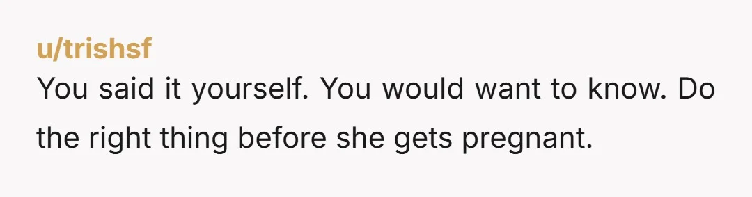 u/asc1226
Don’t be complicit in her betrayal.
If she gets pregnant (by god only knows who) that man will be robbed of his agency for the rest of his life.