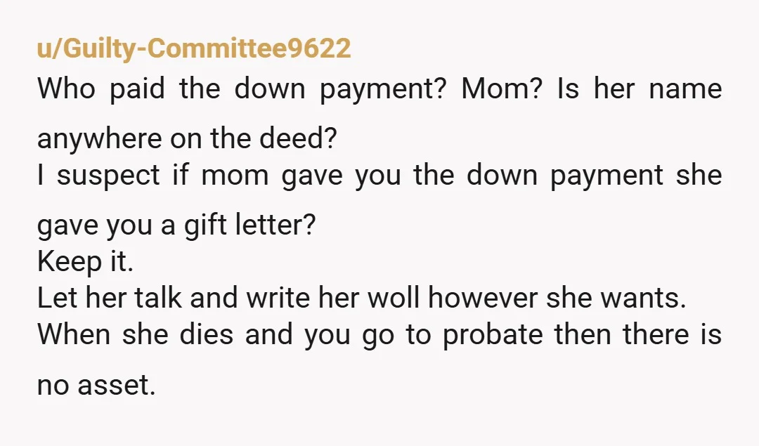 u/Graflex01867 Legally, it’s not her house. Her name is not on the deed, she does not own it, she’s merely a tenant. Morally, I think that some split of the...