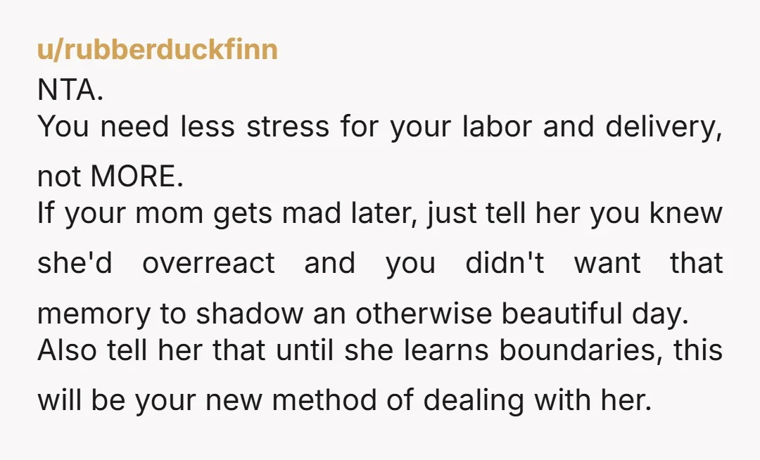 u/Foxingmatch NTA. Do what you think is best for you and your baby. You are allowed to choose privacy. It sounds like your mother needs to speak to a therapist...